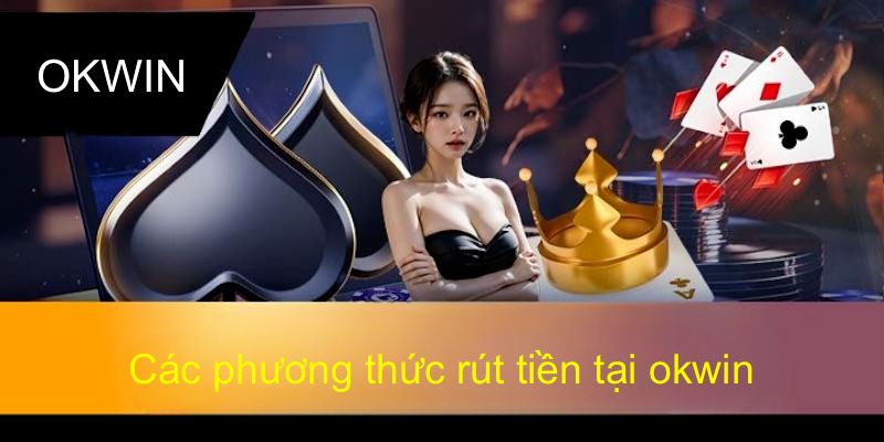 Các phương thức rút tiền okwin hỗ trợ khách hàng